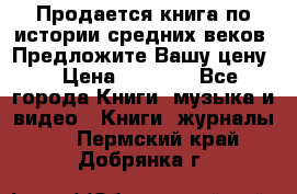 Продается книга по истории средних веков. Предложите Вашу цену! › Цена ­ 5 000 - Все города Книги, музыка и видео » Книги, журналы   . Пермский край,Добрянка г.